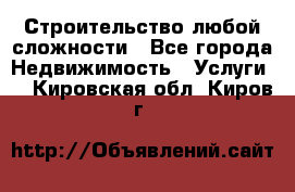 Строительство любой сложности - Все города Недвижимость » Услуги   . Кировская обл.,Киров г.